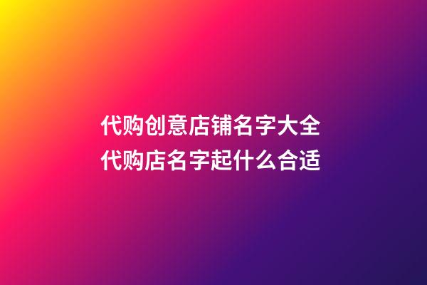 代购创意店铺名字大全 代购店名字起什么合适-第1张-店铺起名-玄机派